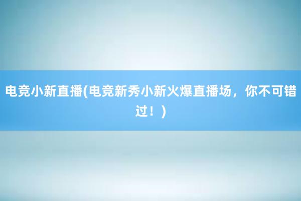 电竞小新直播(电竞新秀小新火爆直播场，你不可错过！)