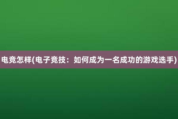 电竞怎样(电子竞技：如何成为一名成功的游戏选手)