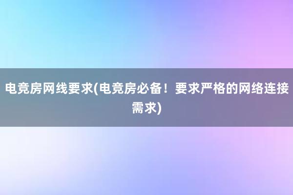 电竞房网线要求(电竞房必备！要求严格的网络连接需求)