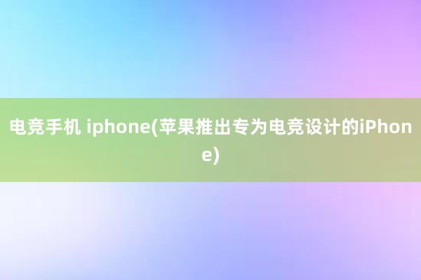 电竞手机 iphone(苹果推出专为电竞设计的iPhone)