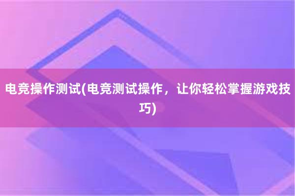 电竞操作测试(电竞测试操作，让你轻松掌握游戏技巧)