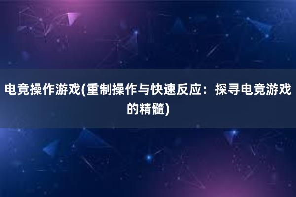 电竞操作游戏(重制操作与快速反应：探寻电竞游戏的精髓)