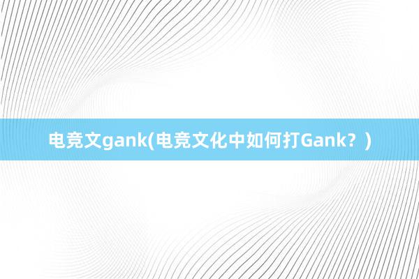 电竞文gank(电竞文化中如何打Gank？)