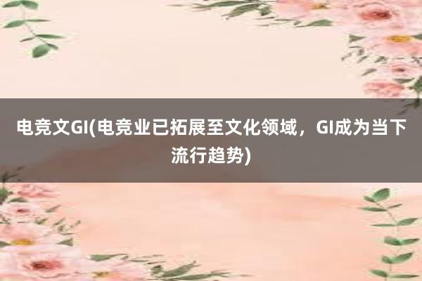 电竞文GI(电竞业已拓展至文化领域，GI成为当下流行趋势)