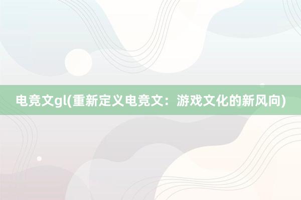 电竞文gl(重新定义电竞文：游戏文化的新风向)