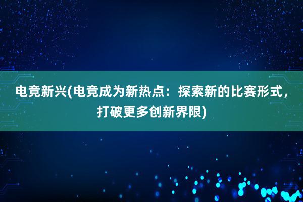 电竞新兴(电竞成为新热点：探索新的比赛形式，打破更多创新界限)