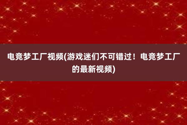 电竞梦工厂视频(游戏迷们不可错过！电竞梦工厂的最新视频)