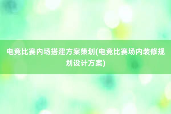 电竞比赛内场搭建方案策划(电竞比赛场内装修规划设计方案)