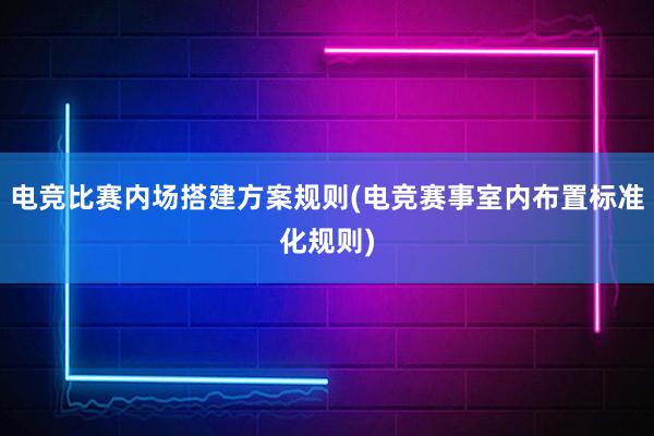 电竞比赛内场搭建方案规则(电竞赛事室内布置标准化规则)