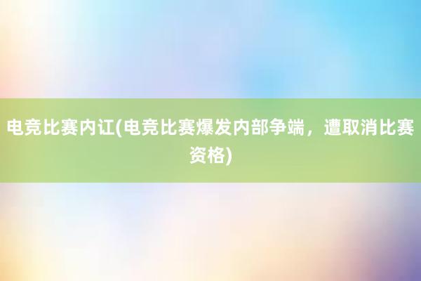 电竞比赛内讧(电竞比赛爆发内部争端，遭取消比赛资格)