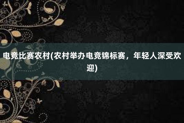 电竞比赛农村(农村举办电竞锦标赛，年轻人深受欢迎)