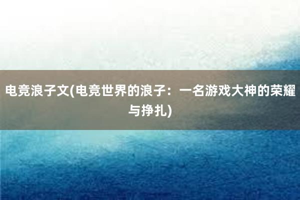 电竞浪子文(电竞世界的浪子：一名游戏大神的荣耀与挣扎)