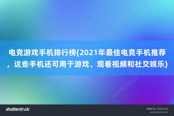 电竞游戏手机排行榜(2021年最佳电竞手机推荐，这些手机还可用于游戏、观看视频和社交娱乐)