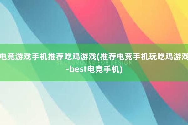 电竞游戏手机推荐吃鸡游戏(推荐电竞手机玩吃鸡游戏-best电竞手机)