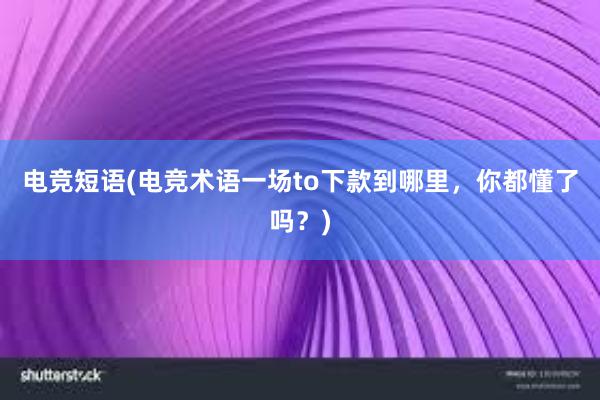 电竞短语(电竞术语一场to下款到哪里，你都懂了吗？)