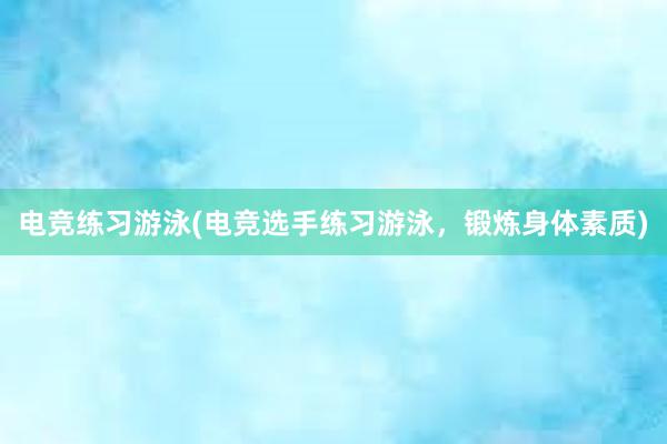 电竞练习游泳(电竞选手练习游泳，锻炼身体素质)