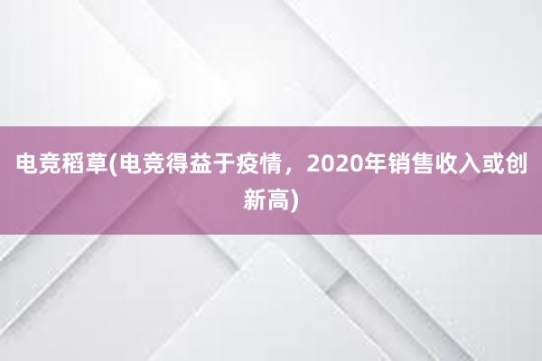 电竞稻草(电竞得益于疫情，2020年销售收入或创新高)