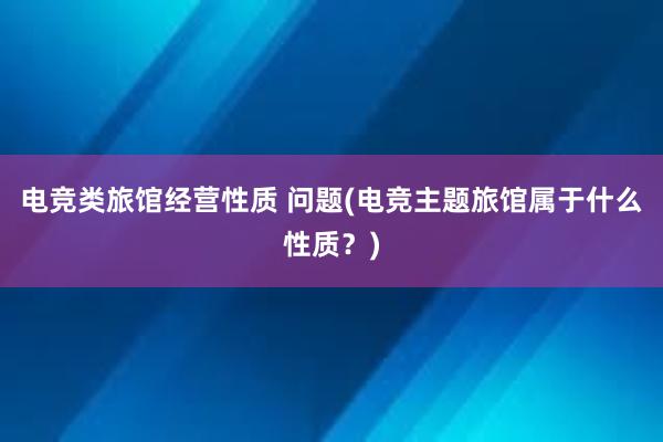 电竞类旅馆经营性质 问题(电竞主题旅馆属于什么性质？)