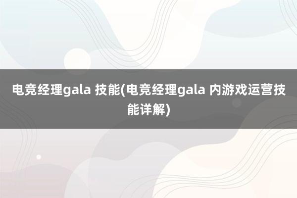 电竞经理gala 技能(电竞经理gala 内游戏运营技能详解)