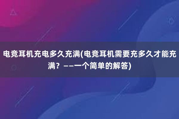 电竞耳机充电多久充满(电竞耳机需要充多久才能充满？——一个简单的解答)