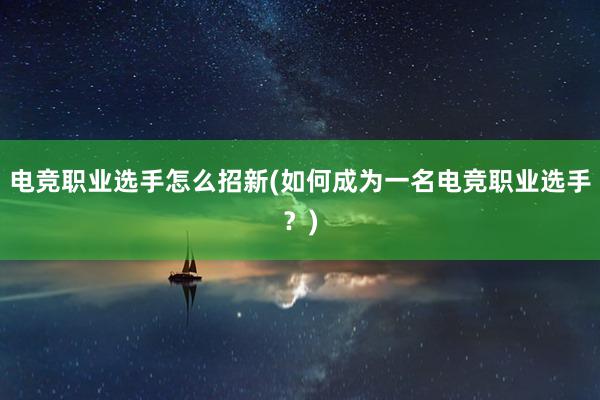 电竞职业选手怎么招新(如何成为一名电竞职业选手？)