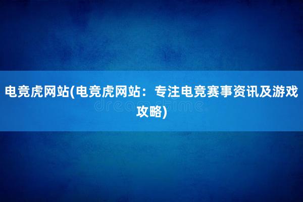 电竞虎网站(电竞虎网站：专注电竞赛事资讯及游戏攻略)