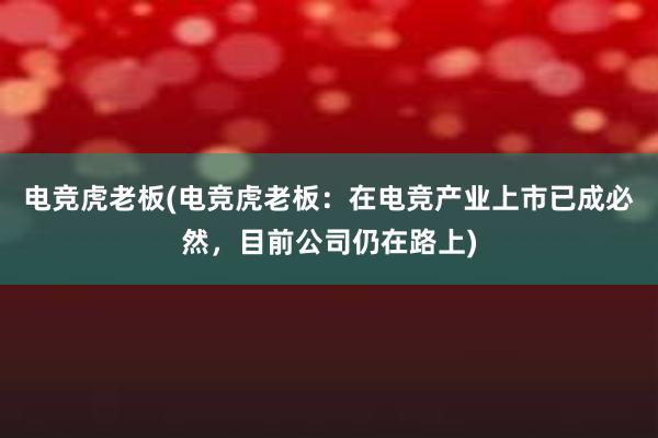 电竞虎老板(电竞虎老板：在电竞产业上市已成必然，目前公司仍在路上)