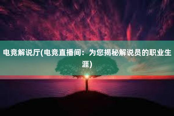 电竞解说厅(电竞直播间：为您揭秘解说员的职业生涯)