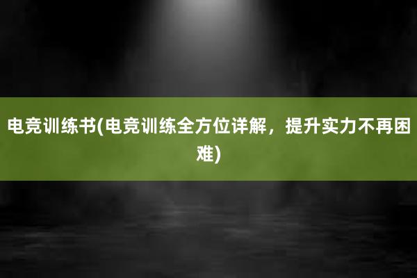 电竞训练书(电竞训练全方位详解，提升实力不再困难)