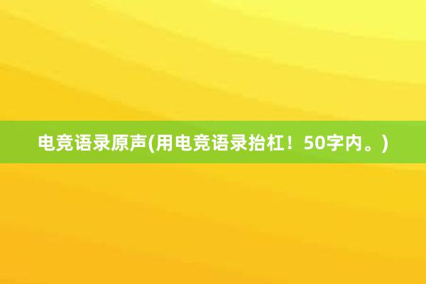 电竞语录原声(用电竞语录抬杠！50字内。)