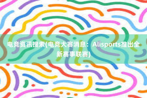 电竞资讯搜索(电竞大赛消息：Alisports推出全新赛事联赛)