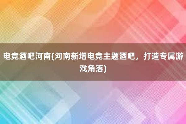 电竞酒吧河南(河南新增电竞主题酒吧，打造专属游戏角落)