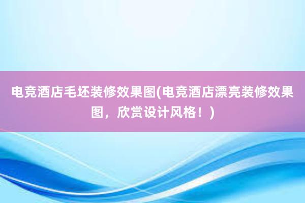 电竞酒店毛坯装修效果图(电竞酒店漂亮装修效果图，欣赏设计风格！)