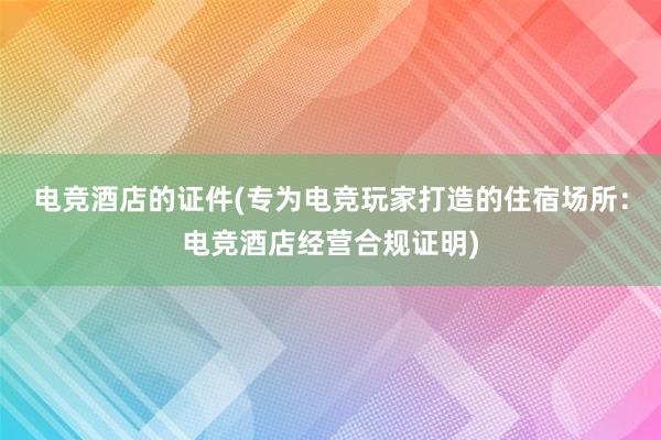 电竞酒店的证件(专为电竞玩家打造的住宿场所：电竞酒店经营合规证明)