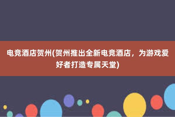 电竞酒店贺州(贺州推出全新电竞酒店，为游戏爱好者打造专属天堂)