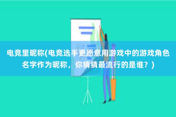 电竞里昵称(电竞选手更愿意用游戏中的游戏角色名字作为昵称，你猜猜最流行的是谁？)