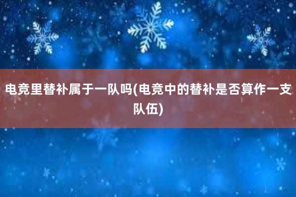 电竞里替补属于一队吗(电竞中的替补是否算作一支队伍)