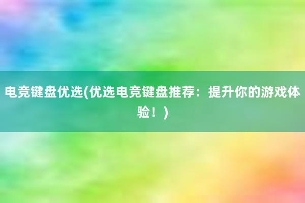 电竞键盘优选(优选电竞键盘推荐：提升你的游戏体验！)