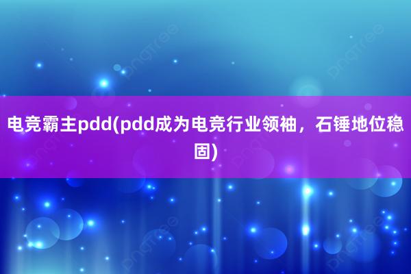 电竞霸主pdd(pdd成为电竞行业领袖，石锤地位稳固)