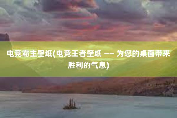 电竞霸主壁纸(电竞王者壁纸 —— 为您的桌面带来胜利的气息)