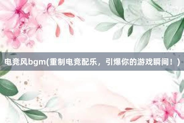 电竞风bgm(重制电竞配乐，引爆你的游戏瞬间！)