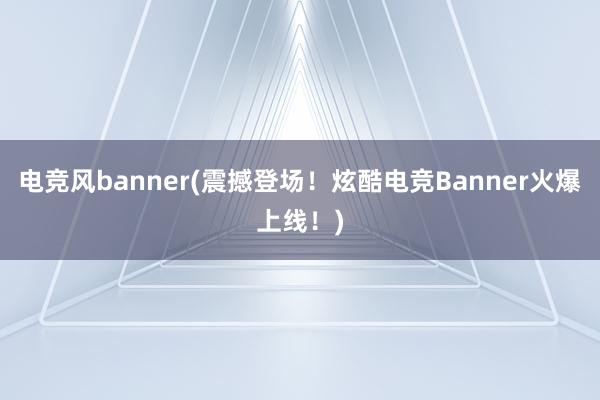 电竞风banner(震撼登场！炫酷电竞Banner火爆上线！)