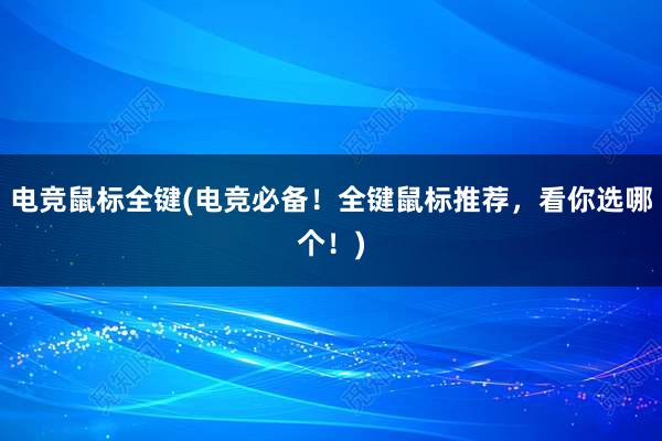 电竞鼠标全键(电竞必备！全键鼠标推荐，看你选哪个！)