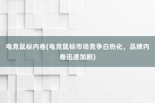 电竞鼠标内卷(电竞鼠标市场竞争白热化，品牌内卷迅速加剧)