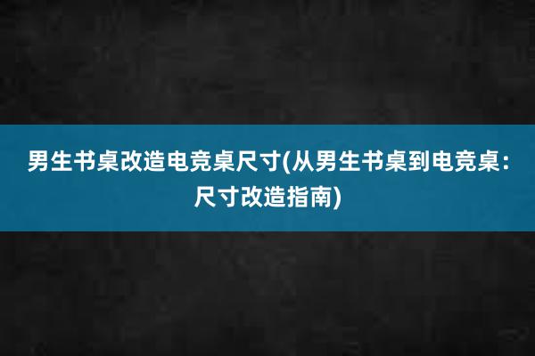 男生书桌改造电竞桌尺寸(从男生书桌到电竞桌：尺寸改造指南)