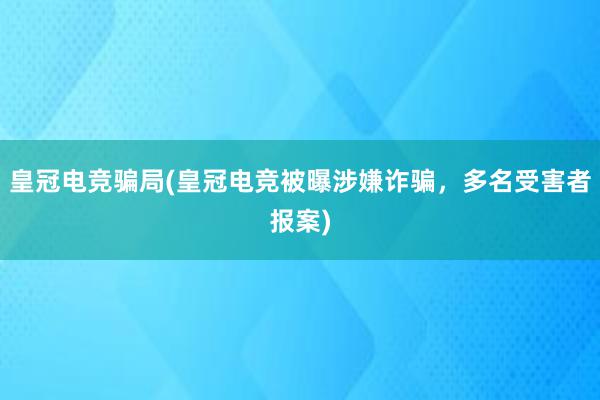 皇冠电竞骗局(皇冠电竞被曝涉嫌诈骗，多名受害者报案)