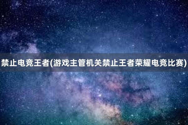 禁止电竞王者(游戏主管机关禁止王者荣耀电竞比赛)