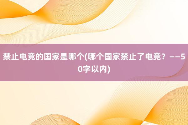 禁止电竞的国家是哪个(哪个国家禁止了电竞？——50字以内)