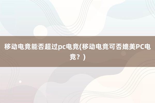 移动电竞能否超过pc电竞(移动电竞可否媲美PC电竞？)