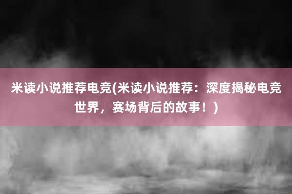 米读小说推荐电竞(米读小说推荐：深度揭秘电竞世界，赛场背后的故事！)